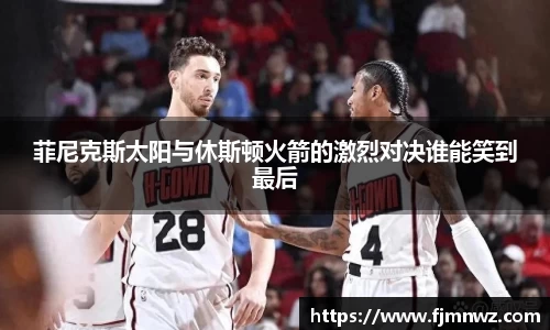 菲尼克斯太阳与休斯顿火箭的激烈对决谁能笑到最后